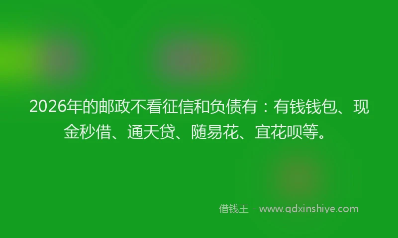 2026年的邮政不看征信和负债有：有钱钱包、现金秒借、通天贷、随易花、宜花呗等。