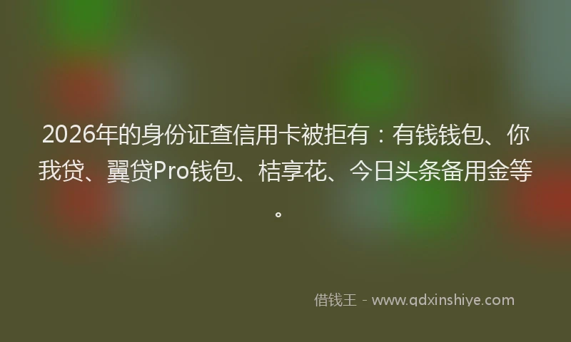 2026年的身份证查信用卡被拒有：有钱钱包、你我贷、翼贷Pro钱包、桔享花、今日头条备用金等。