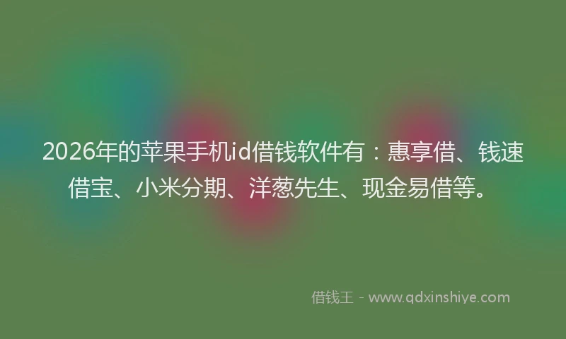 2026年的苹果手机id借钱软件有：惠享借、钱速借宝、小米分期、洋葱先生、现金易借等。