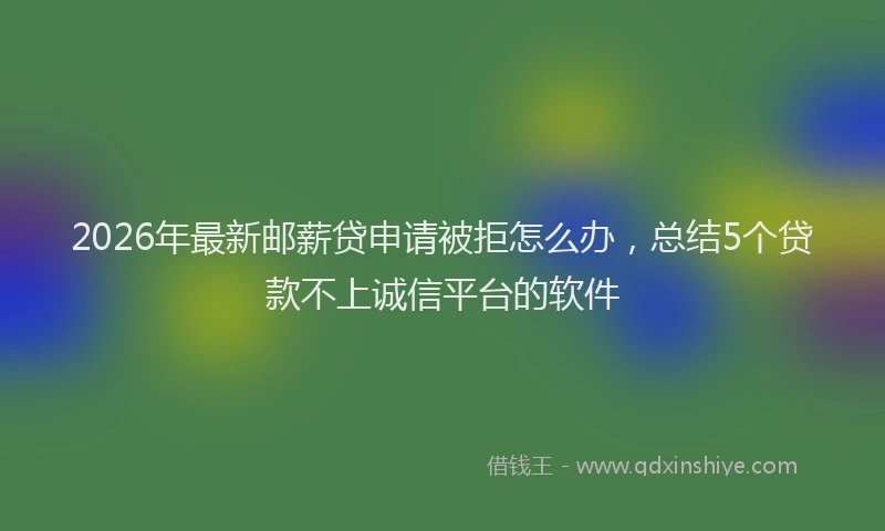 2026年最新邮薪贷申请被拒怎么办，总结5个贷款不上诚信平台的软件