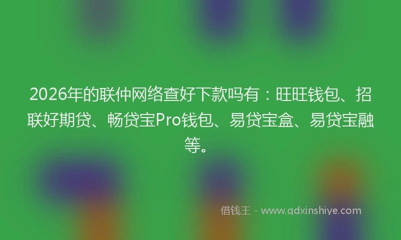 2026年的联仲网络查好下款吗有：旺旺钱包、招联好期贷、畅贷宝Pro钱包、易贷宝盒、易贷宝融等。