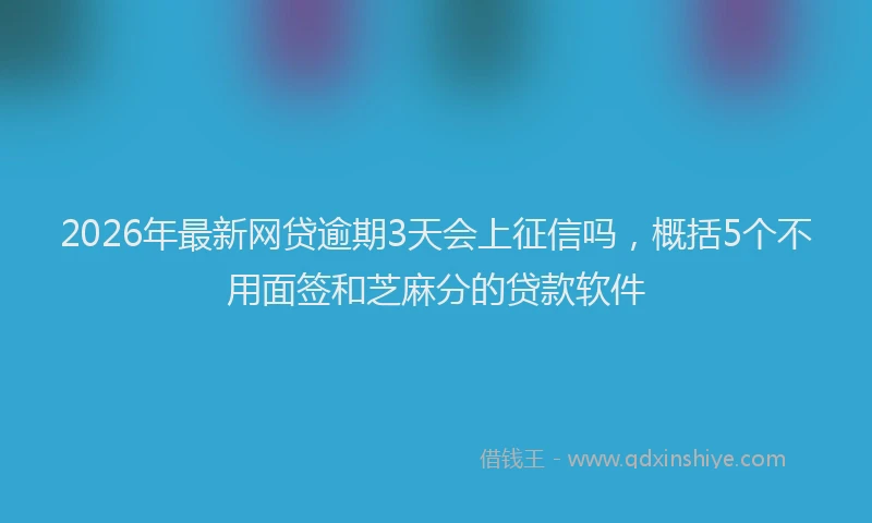 2026年最新网贷逾期3天会上征信吗，概括5个不用面签和芝麻分的贷款软件