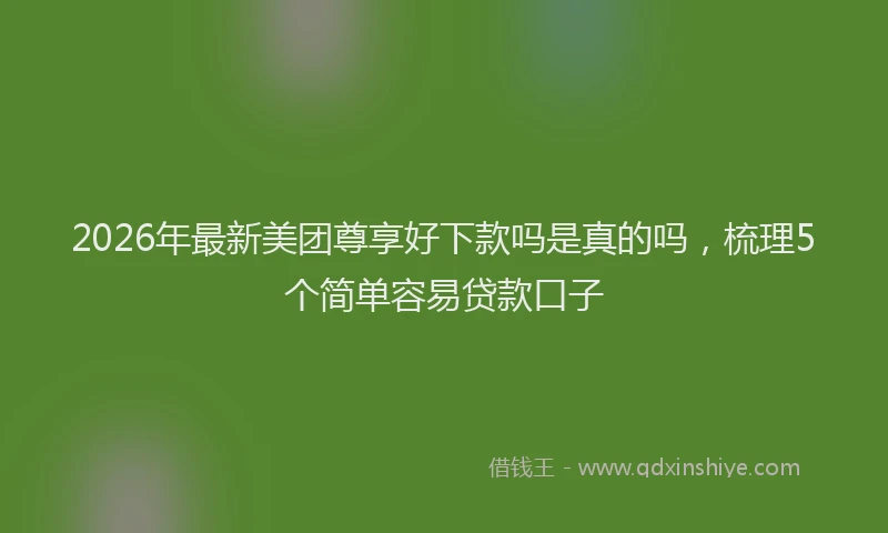 2026年最新美团尊享好下款吗是真的吗，梳理5个简单容易贷款口子