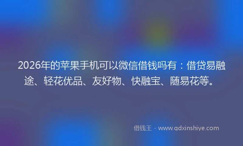 2026年的苹果手机可以微信借钱吗有：借贷易融途、轻花优品、友好物、快融宝、随易花等。