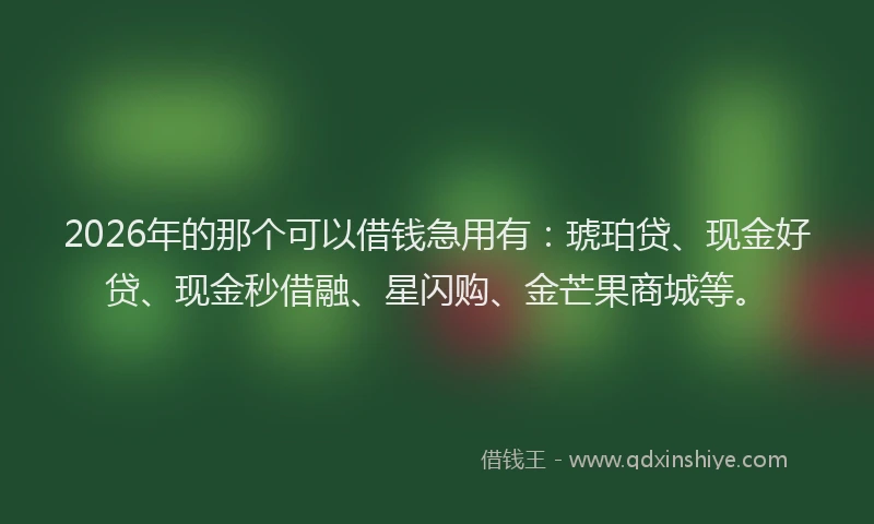 2026年的那个可以借钱急用有：琥珀贷、现金好贷、现金秒借融、星闪购、金芒果商城等。