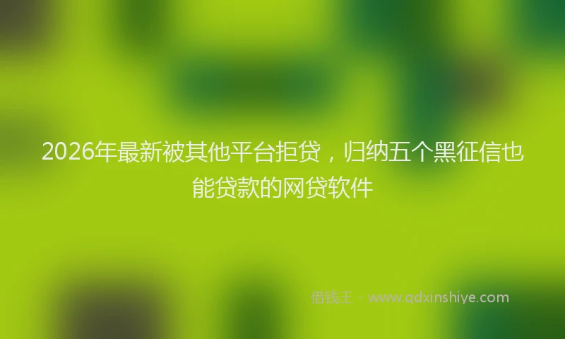 2026年最新被其他平台拒贷，归纳五个黑征信也能贷款的网贷软件