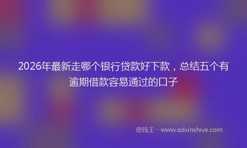 2026年最新走哪个银行贷款好下款，总结五个有逾期借款容易通过的口子