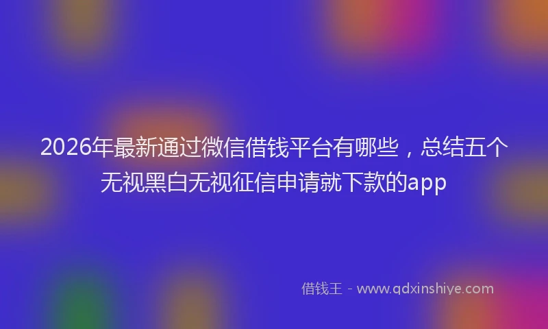 2026年最新通过微信借钱平台有哪些，总结五个无视黑白无视征信申请就下款的app