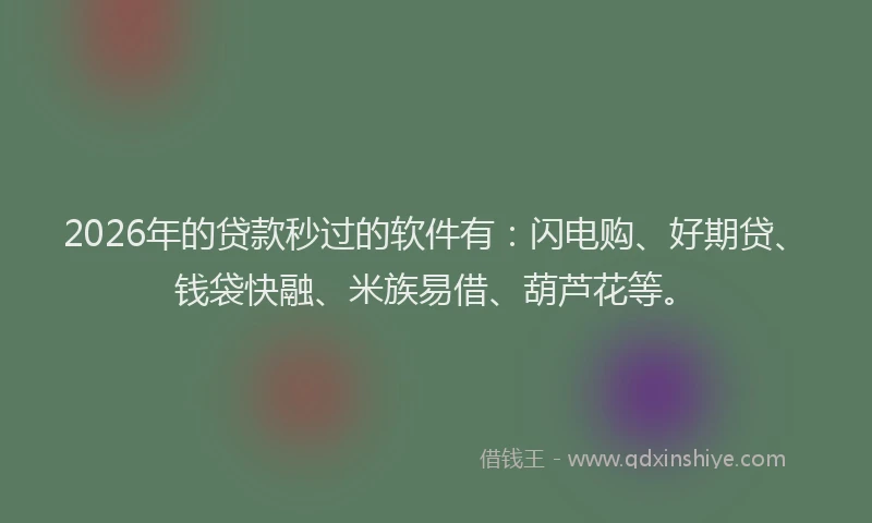 2026年的贷款秒过的软件有：闪电购、好期贷、钱袋快融、米族易借、葫芦花等。