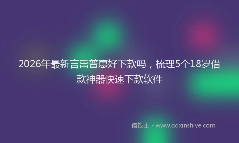 2026年最新言禹普惠好下款吗，梳理5个18岁借款神器快速下款软件
