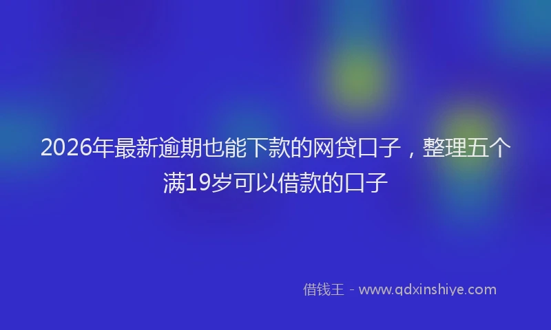 2026年最新逾期也能下款的网贷口子，整理五个满19岁可以借款的口子