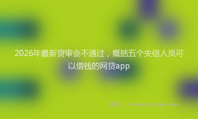 2026年最新贷审会不通过，概括五个失信人员可以借钱的网贷app