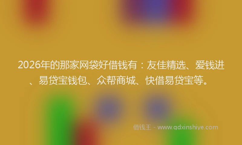 2026年的那家网袋好借钱有：友佳精选、爱钱进、易贷宝钱包、众帮商城、快借易贷宝等。