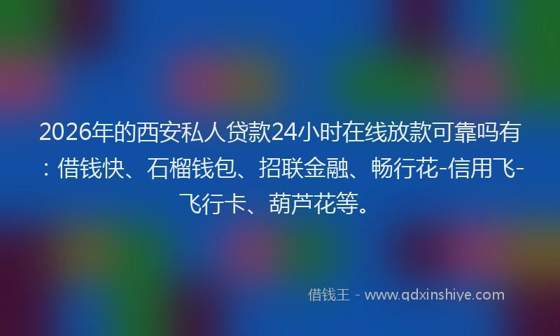 2026年的西安私人贷款24小时在线放款可靠吗有：借钱快、石榴钱包、招联金融、畅行花-信用飞-飞行卡、葫芦花等。