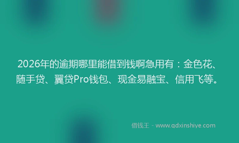 2026年的逾期哪里能借到钱啊急用有：金色花、随手贷、翼贷Pro钱包、现金易融宝、信用飞等。
