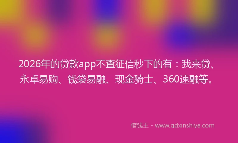 2026年的贷款app不查征信秒下的有：我来贷、永卓易购、钱袋易融、现金骑士、360速融等。