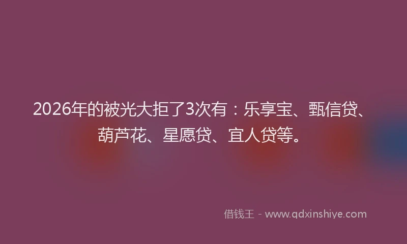 2026年的被光大拒了3次有：乐享宝、甄信贷、葫芦花、星愿贷、宜人贷等。