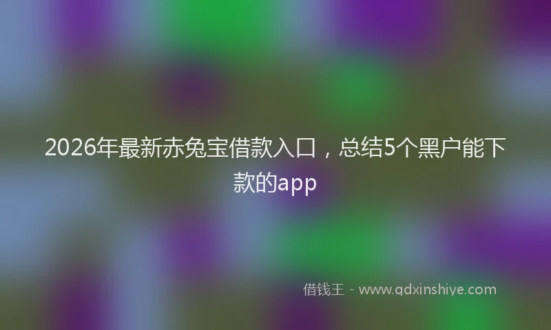 2026年最新赤兔宝借款入口，总结5个黑户能下款的app