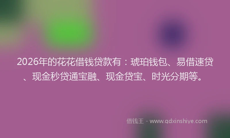 2026年的花花借钱贷款有：琥珀钱包、易借速贷、现金秒贷通宝融、现金贷宝、时光分期等。