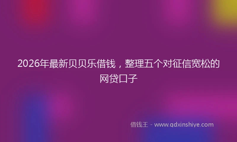 2026年最新贝贝乐借钱，整理五个对征信宽松的网贷口子