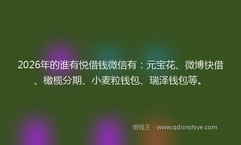 2026年的谁有悦借钱微信有：元宝花、微博快借、橄榄分期、小麦粒钱包、瑞泽钱包等。