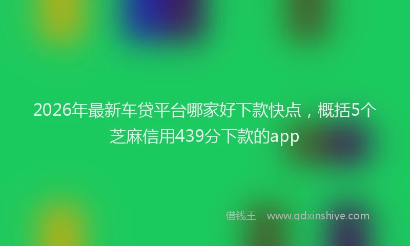 2026年最新车贷平台哪家好下款快点，概括5个芝麻信用439分下款的app