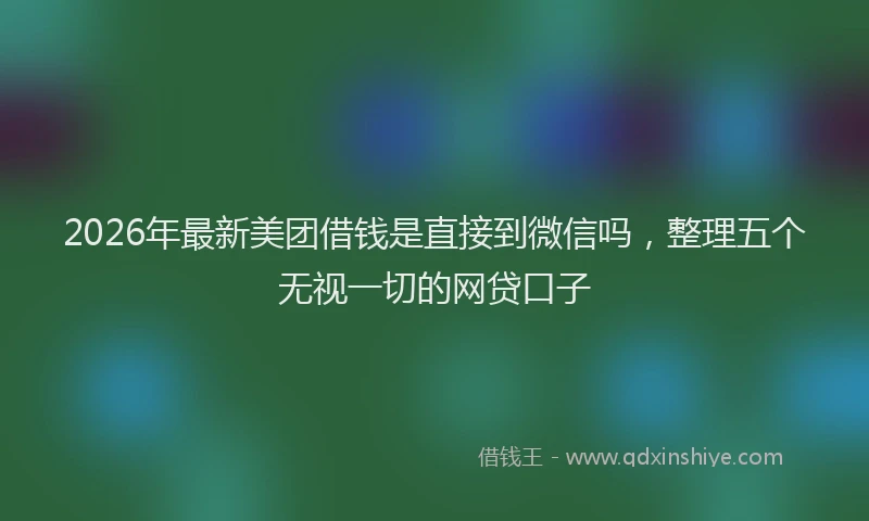 2026年最新美团借钱是直接到微信吗，整理五个无视一切的网贷口子