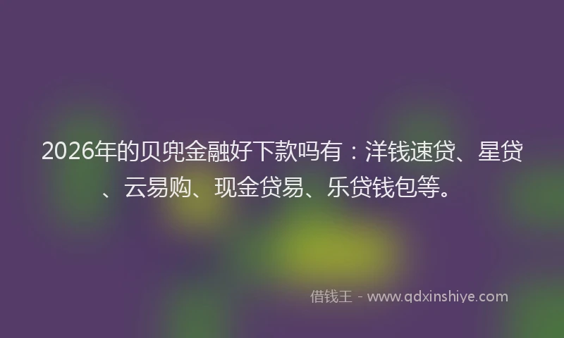 2026年的贝兜金融好下款吗有：洋钱速贷、星贷、云易购、现金贷易、乐贷钱包等。