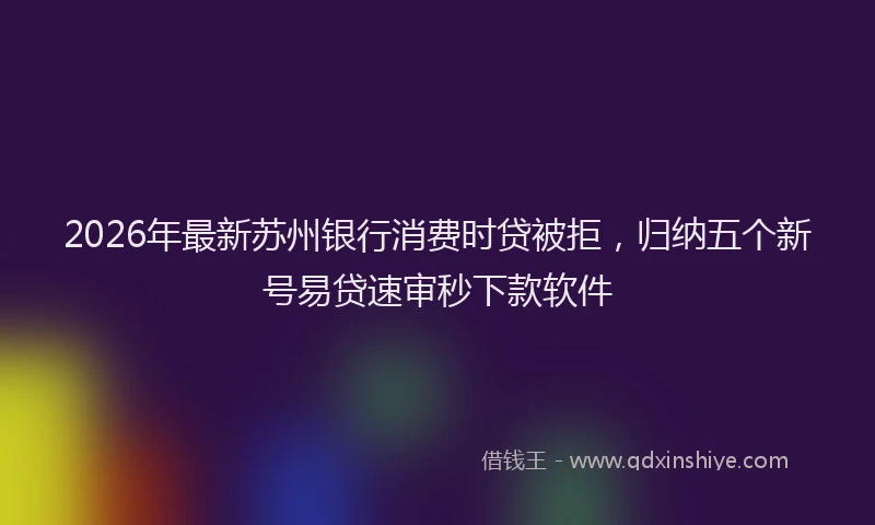 2026年最新苏州银行消费时贷被拒，归纳五个新号易贷速审秒下款软件