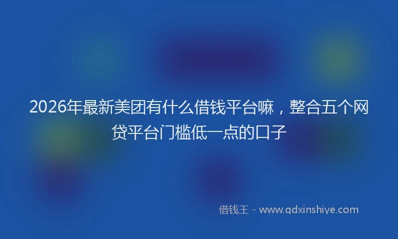 2026年最新美团有什么借钱平台嘛，整合五个网贷平台门槛低一点的口子