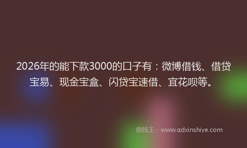 2026年的能下款3000的口子有：微博借钱、借贷宝易、现金宝盒、闪贷宝速借、宜花呗等。