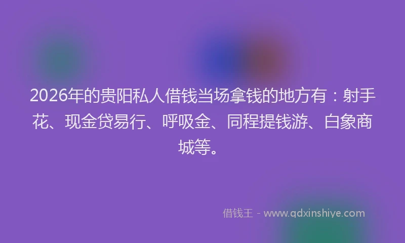 2026年的贵阳私人借钱当场拿钱的地方有：射手花、现金贷易行、呼吸金、同程提钱游、白象商城等。