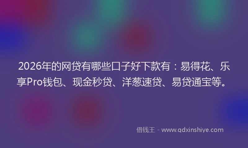 2026年的网贷有哪些口子好下款有：易得花、乐享Pro钱包、现金秒贷、洋葱速贷、易贷通宝等。