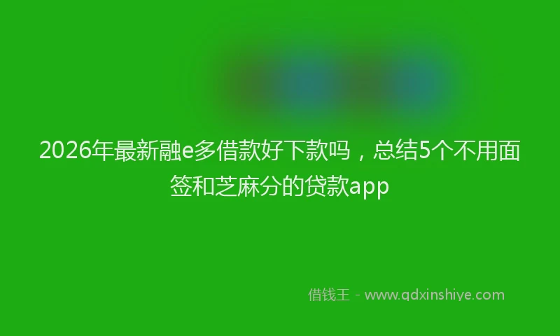 2026年最新融e多借款好下款吗，总结5个不用面签和芝麻分的贷款app