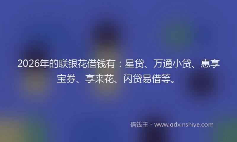 2026年的联银花借钱有：星贷、万通小贷、惠享宝券、享来花、闪贷易借等。