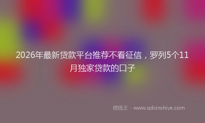 2026年最新贷款平台推荐不看征信，罗列5个11月独家贷款的口子