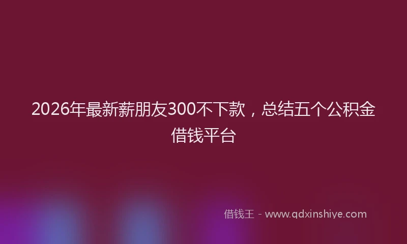 2026年最新薪朋友300不下款，总结五个公积金借钱平台