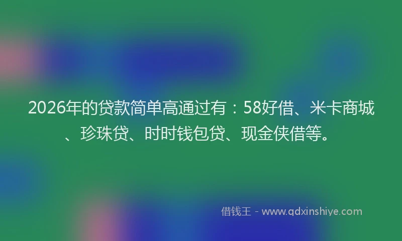 2026年的贷款简单高通过有：58好借、米卡商城、珍珠贷、时时钱包贷、现金侠借等。