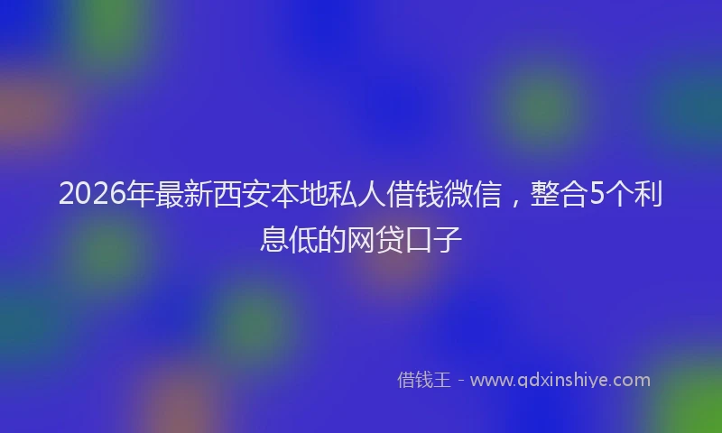 2026年最新西安本地私人借钱微信，整合5个利息低的网贷口子