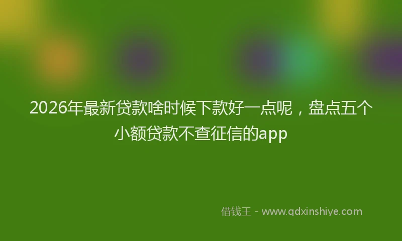 2026年最新贷款啥时候下款好一点呢，盘点五个小额贷款不查征信的app