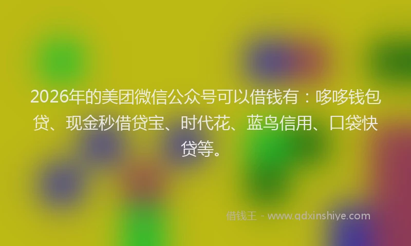 2026年的美团微信公众号可以借钱有：哆哆钱包贷、现金秒借贷宝、时代花、蓝鸟信用、口袋快贷等。