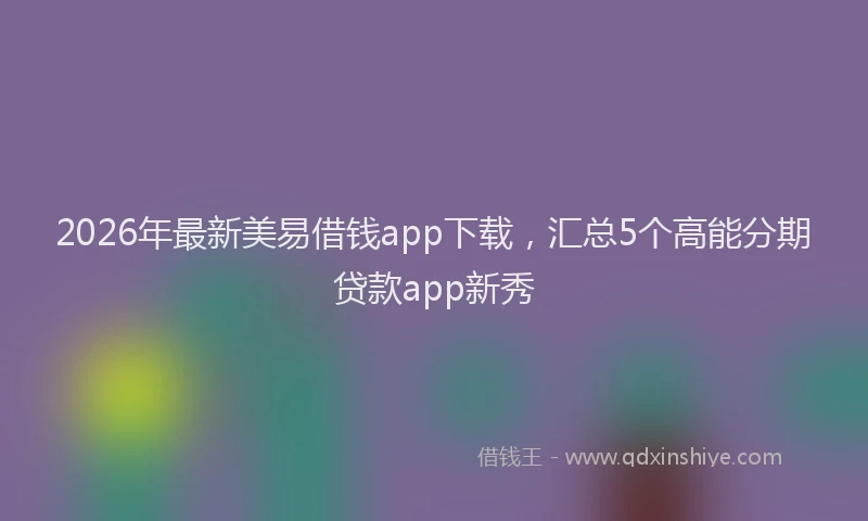 2026年最新美易借钱app下载，汇总5个高能分期贷款app新秀