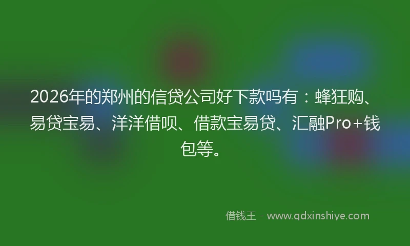 2026年的郑州的信贷公司好下款吗有：蜂狂购、易贷宝易、洋洋借呗、借款宝易贷、汇融Pro+钱包等。