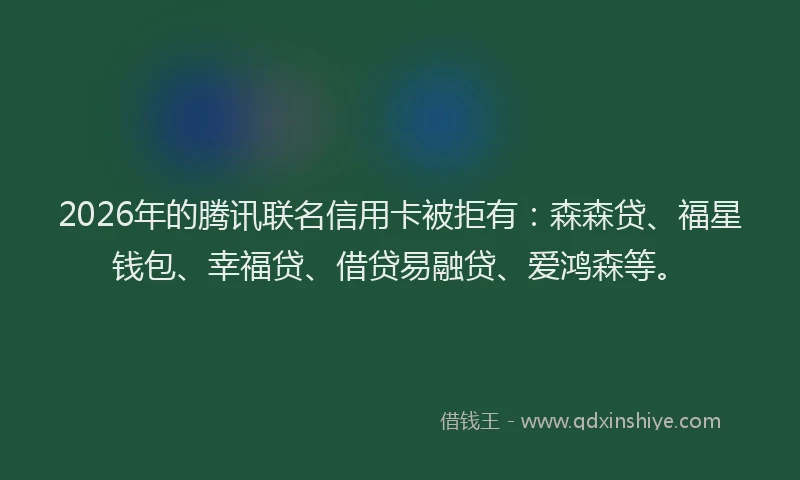 2026年的腾讯联名信用卡被拒有：森森贷、福星钱包、幸福贷、借贷易融贷、爱鸿森等。