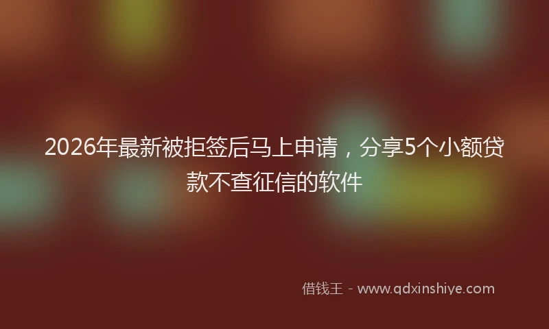 2026年最新被拒签后马上申请，分享5个小额贷款不查征信的软件