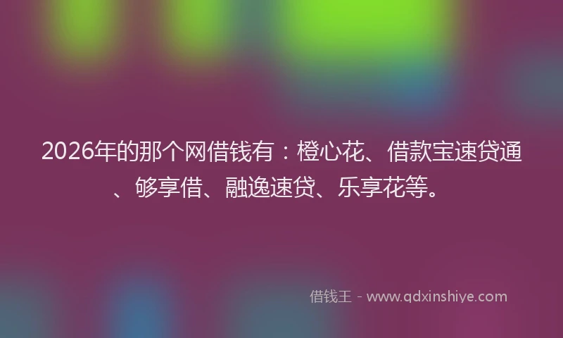 2026年的那个网借钱有：橙心花、借款宝速贷通、够享借、融逸速贷、乐享花等。