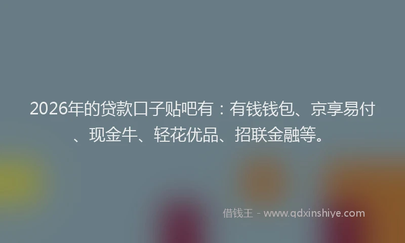 2026年的贷款口子贴吧有：有钱钱包、京享易付、现金牛、轻花优品、招联金融等。