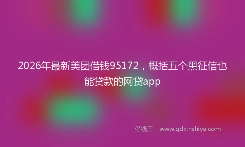 2026年最新美团借钱95172，概括五个黑征信也能贷款的网贷app