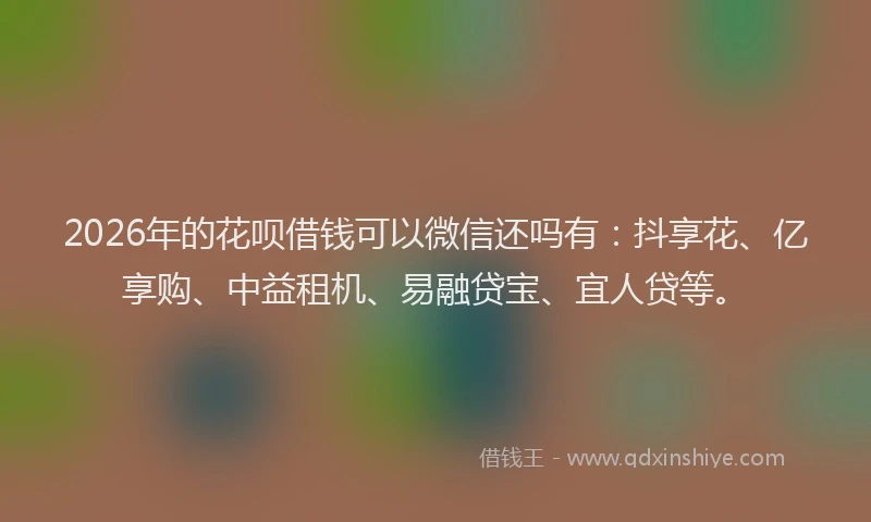 2026年的花呗借钱可以微信还吗有：抖享花、亿享购、中益租机、易融贷宝、宜人贷等。