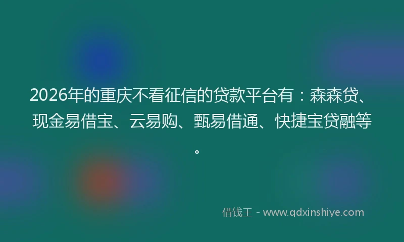 2026年的重庆不看征信的贷款平台有：森森贷、现金易借宝、云易购、甄易借通、快捷宝贷融等。